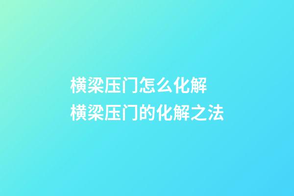 横梁压门怎么化解 横梁压门的化解之法